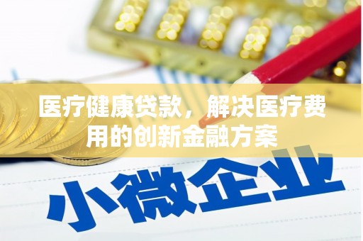 南山医疗健康贷款，解决医疗费用的创新金融方案