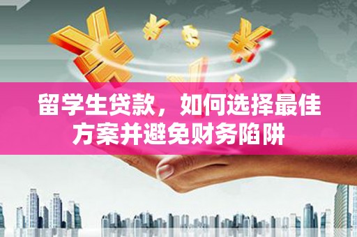 南山留学生贷款，如何选择最佳方案并避免财务陷阱