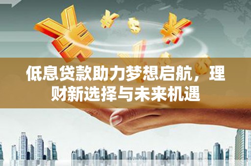 南山低息贷款助力梦想启航，理财新选择与未来机遇