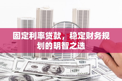 南山固定利率贷款，稳定财务规划的明智之选
