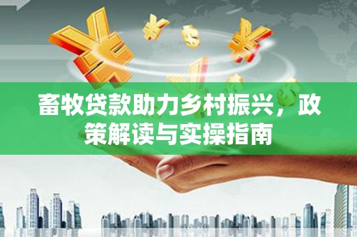 南山畜牧贷款助力乡村振兴，政策解读与实操指南