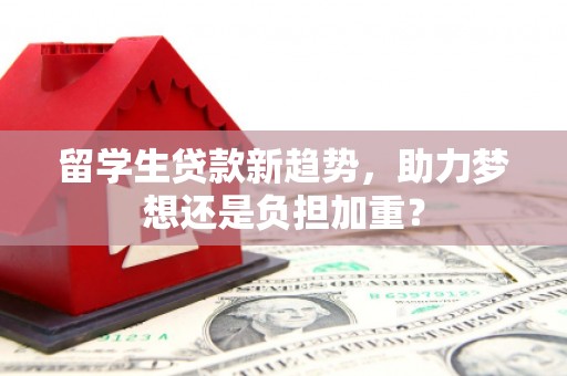 南山留学生贷款新趋势，助力梦想还是负担加重？