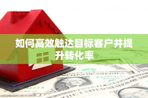 南山如何高效触达目标客户并提升转化率