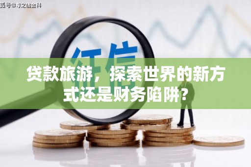 南山贷款旅游，探索世界的新方式还是财务陷阱？